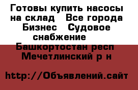 Готовы купить насосы на склад - Все города Бизнес » Судовое снабжение   . Башкортостан респ.,Мечетлинский р-н